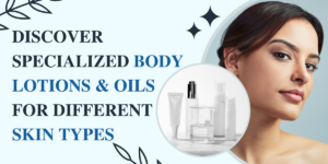 Discover Specialized Body Lotions & Oils for Different Skin Types