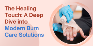 The Healing Touch A Deep Dive into Modern Burn Care Solutions